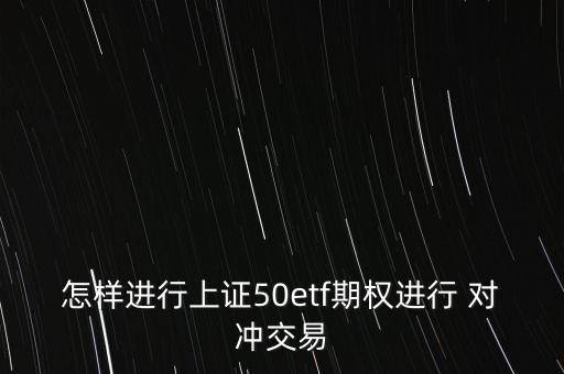 怎樣進行上證50etf期權進行 對沖交易