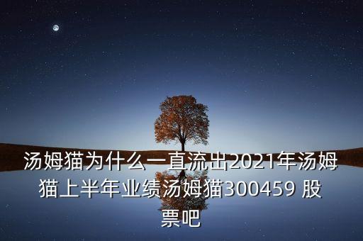 湯姆貓為什么一直流出2021年湯姆貓上半年業(yè)績湯姆貓300459 股票吧