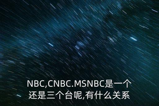 NBC,CNBC.MSNBC是一個還是三個臺呢,有什么關系