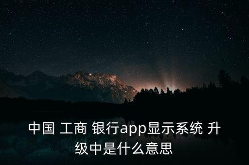 中國 工商 銀行app顯示系統(tǒng) 升級中是什么意思