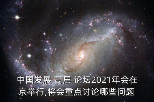 中國發(fā)展 高層 論壇2021年會在京舉行,將會重點(diǎn)討論哪些問題