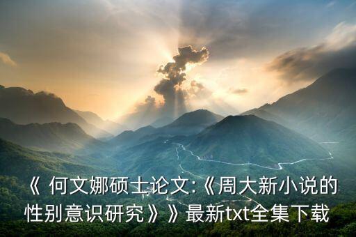 《 何文娜碩士論文:《周大新小說的性別意識研究》》最新txt全集下載