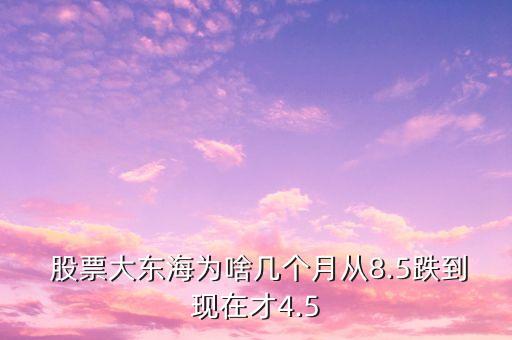  股票大東海為啥幾個(gè)月從8.5跌到現(xiàn)在才4.5