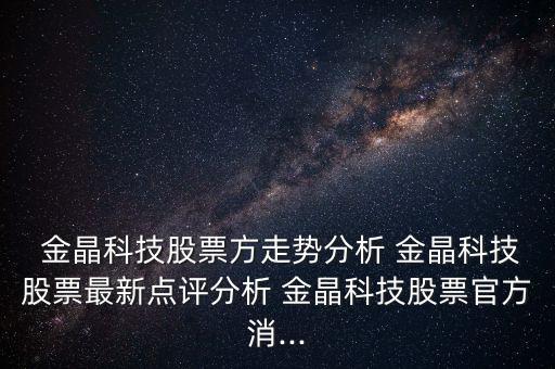  金晶科技股票方走勢分析 金晶科技股票最新點評分析 金晶科技股票官方消...