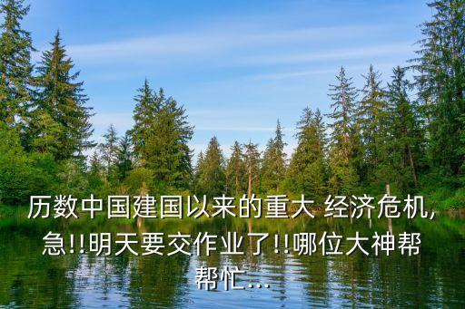 歷數(shù)中國建國以來的重大 經(jīng)濟危機,急!!明天要交作業(yè)了!!哪位大神幫幫忙...