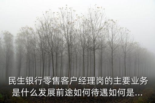  民生銀行零售客戶經(jīng)理崗的主要業(yè)務(wù)是什么發(fā)展前途如何待遇如何是...