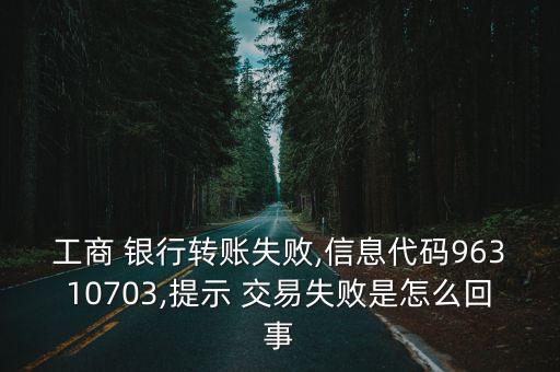 工商 銀行轉(zhuǎn)賬失敗,信息代碼96310703,提示 交易失敗是怎么回事