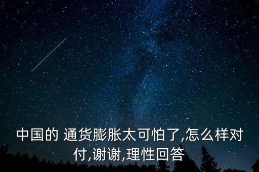 中國的 通貨膨脹太可怕了,怎么樣對(duì)付,謝謝,理性回答