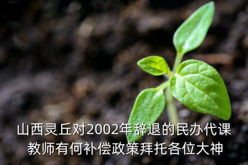 山西靈丘對2002年辭退的民辦代課 教師有何補償政策拜托各位大神