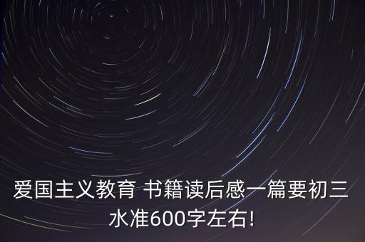 愛國主義教育 書籍讀后感一篇要初三水準600字左右!