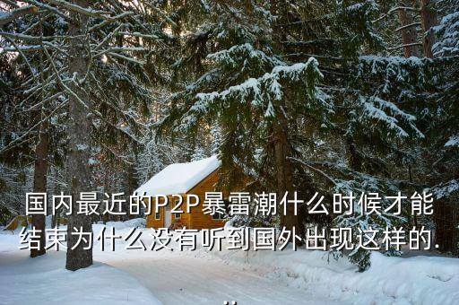 國內最近的P2P暴雷潮什么時候才能結束為什么沒有聽到國外出現這樣的...