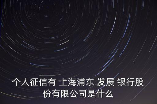 個(gè)人征信有 上海浦東 發(fā)展 銀行股份有限公司是什么