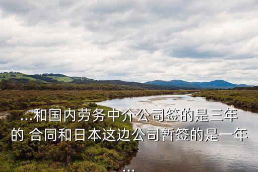 ...和國內(nèi)勞務中介公司簽的是三年的 合同和日本這邊公司暫簽的是一年...