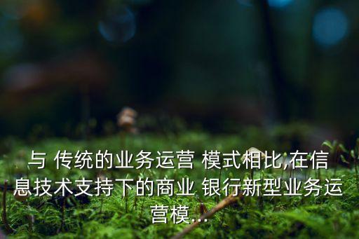 與 傳統(tǒng)的業(yè)務運營 模式相比,在信息技術支持下的商業(yè) 銀行新型業(yè)務運營模...