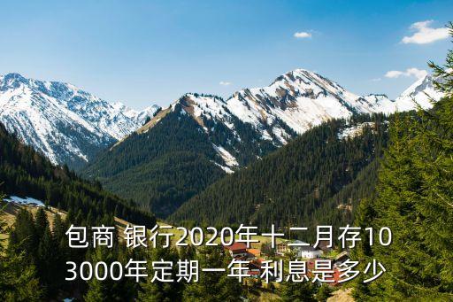  包商 銀行2020年十二月存103000年定期一年 利息是多少