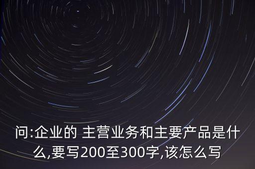 問:企業(yè)的 主營業(yè)務(wù)和主要產(chǎn)品是什么,要寫200至300字,該怎么寫