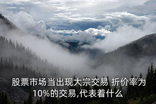  股票市場(chǎng)當(dāng)出現(xiàn)大宗交易 折價(jià)率為10%的交易,代表著什么