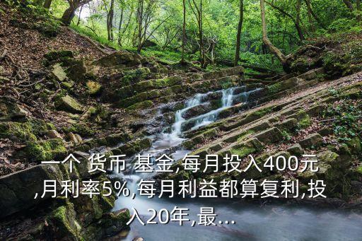 一個 貨幣 基金,每月投入400元,月利率5%,每月利益都算復(fù)利,投入20年,最...