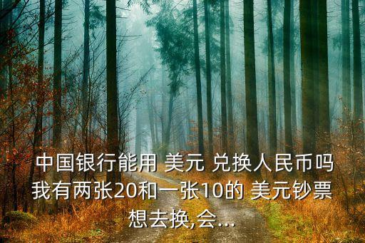  中國(guó)銀行能用 美元 兌換人民幣嗎我有兩張20和一張10的 美元鈔票想去換,會(huì)...