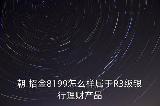 朝 招金8199怎么樣屬于R3級(jí)銀行理財(cái)產(chǎn)品