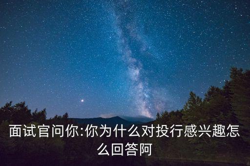 面試官問你:你為什么對投行感興趣怎么回答阿