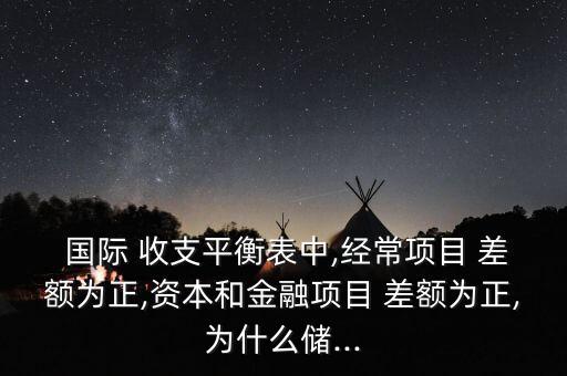  國際 收支平衡表中,經(jīng)常項目 差額為正,資本和金融項目 差額為正,為什么儲...