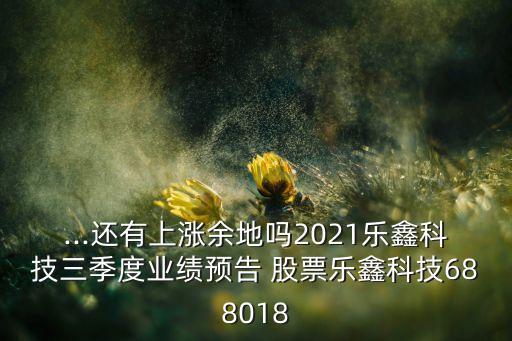 ...還有上漲余地嗎2021樂鑫科技三季度業(yè)績預(yù)告 股票樂鑫科技688018