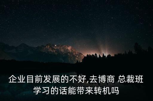 企業(yè)目前發(fā)展的不好,去博商 總裁班學(xué)習(xí)的話能帶來(lái)轉(zhuǎn)機(jī)嗎