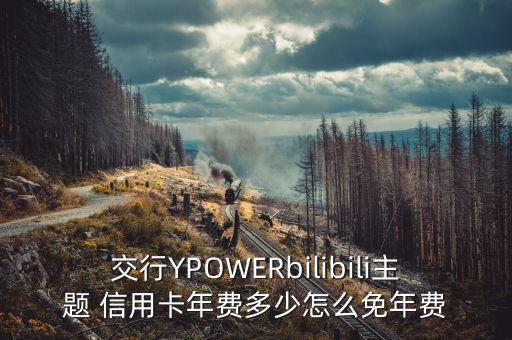 交行YPOWERbilibili主題 信用卡年費多少怎么免年費