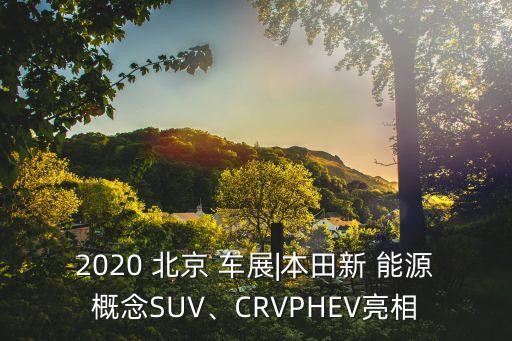 2020 北京 車展|本田新 能源概念SUV、CRVPHEV亮相