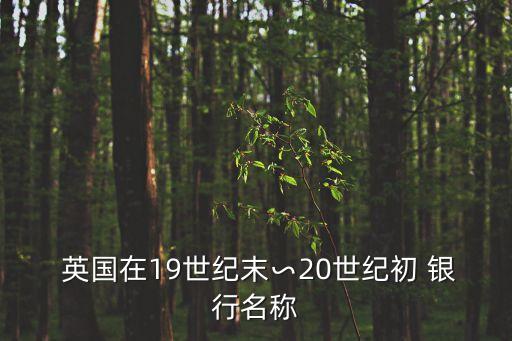  英國(guó)在19世紀(jì)末∽20世紀(jì)初 銀行名稱