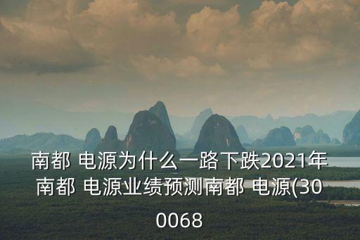 南都 電源為什么一路下跌2021年南都 電源業(yè)績預(yù)測南都 電源(300068