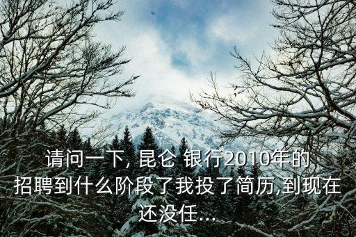 請問一下, 昆侖 銀行2010年的招聘到什么階段了我投了簡歷,到現(xiàn)在還沒任...