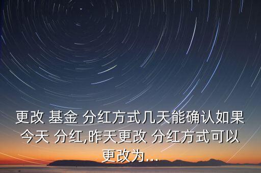 更改 基金 分紅方式幾天能確認如果今天 分紅,昨天更改 分紅方式可以更改為...