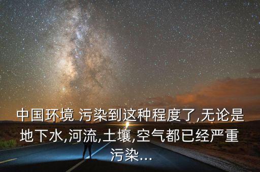 中國環(huán)境 污染到這種程度了,無論是地下水,河流,土壤,空氣都已經(jīng)嚴重 污染...