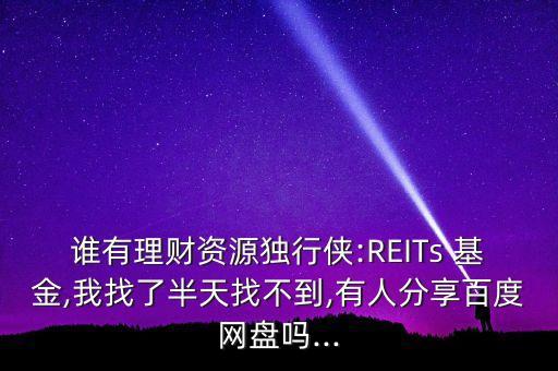 誰(shuí)有理財(cái)資源獨(dú)行俠:REITs 基金,我找了半天找不到,有人分享百度網(wǎng)盤(pán)嗎...