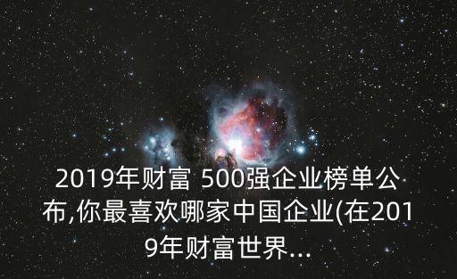 2019年財(cái)富 500強(qiáng)企業(yè)榜單公布,你最喜歡哪家中國企業(yè)(在2019年財(cái)富世界...