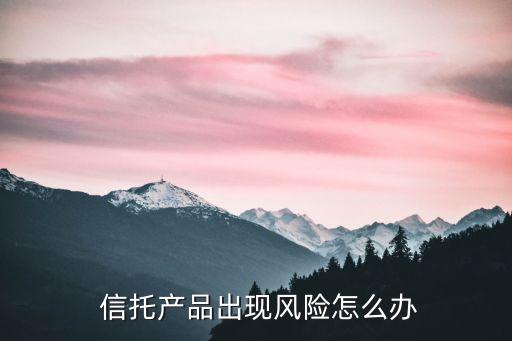  信托產(chǎn)品出現(xiàn)風(fēng)險怎么辦