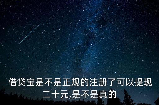  借貸寶是不是正規(guī)的注冊(cè)了可以提現(xiàn)二十元,是不是真的