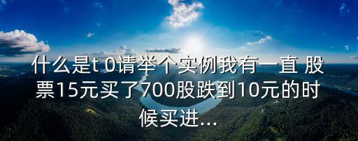 什么是t 0請舉個實例我有一直 股票15元買了700股跌到10元的時候買進...