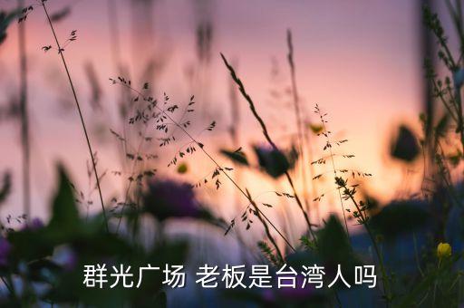 群光廣場(chǎng) 老板是臺(tái)灣人嗎