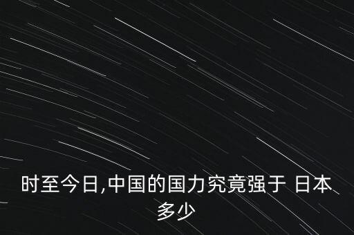 時(shí)至今日,中國(guó)的國(guó)力究竟強(qiáng)于 日本多少