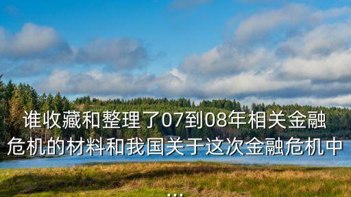 誰收藏和整理了07到08年相關(guān)金融危機的材料和我國關(guān)于這次金融危機中...