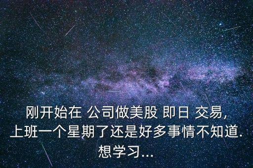 剛開(kāi)始在 公司做美股 即日 交易,上班一個(gè)星期了還是好多事情不知道.想學(xué)習(xí)...