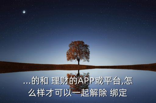 ...的和 理財?shù)腁PP或平臺,怎么樣才可以一起解除 綁定