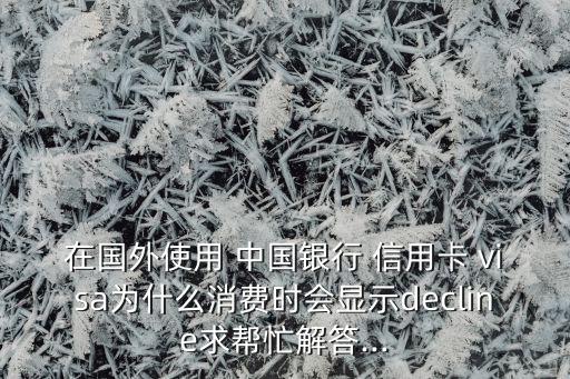 在國(guó)外使用 中國(guó)銀行 信用卡 visa為什么消費(fèi)時(shí)會(huì)顯示decline求幫忙解答...