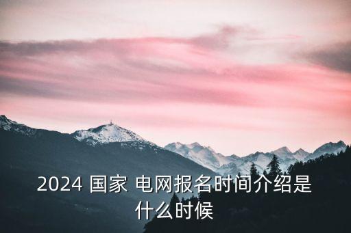 2024 國家 電網(wǎng)報(bào)名時(shí)間介紹是什么時(shí)候