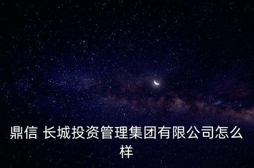 鼎信 長城投資管理集團(tuán)有限公司怎么樣