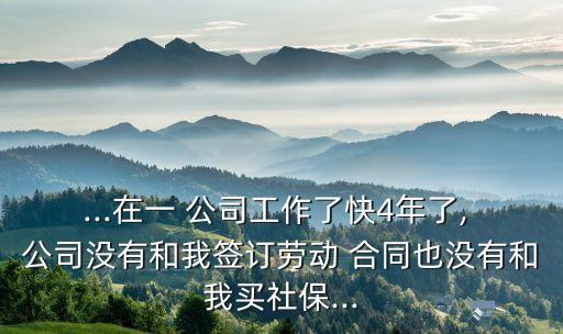 ...在一 公司工作了快4年了, 公司沒有和我簽訂勞動 合同也沒有和我買社保...