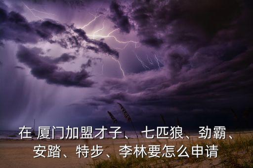 在 廈門加盟才子、 七匹狼、勁霸、安踏、特步、李林要怎么申請(qǐng)